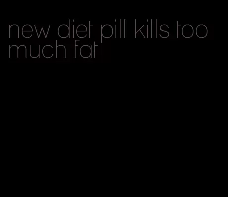 new diet pill kills too much fat