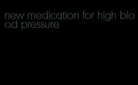 new medication for high blood pressure