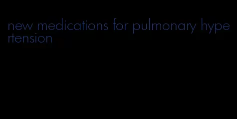 new medications for pulmonary hypertension