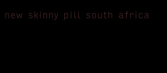 new skinny pill south africa