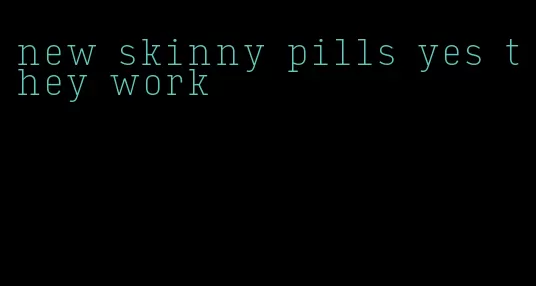 new skinny pills yes they work