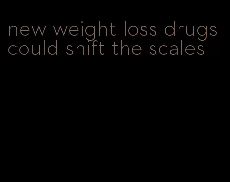 new weight loss drugs could shift the scales