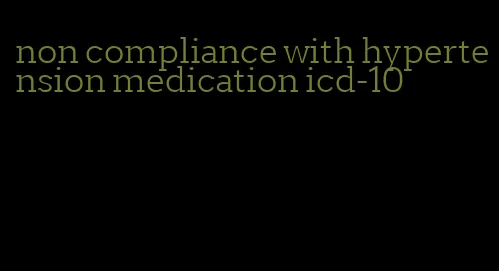 non compliance with hypertension medication icd-10