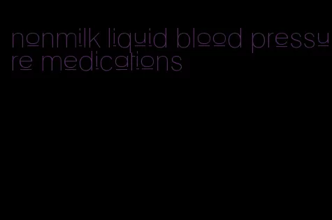 nonmilk liquid blood pressure medications