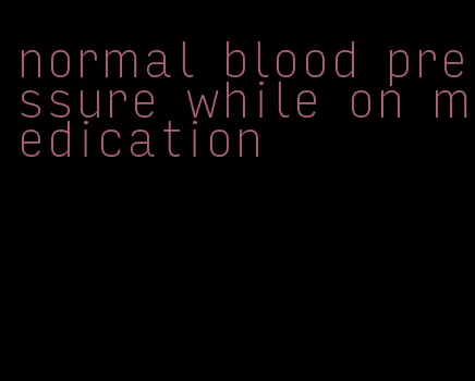 normal blood pressure while on medication