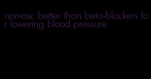 norvasc better than beta-blockers for lowering blood pressure