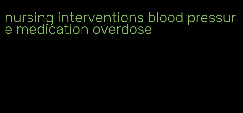 nursing interventions blood pressure medication overdose