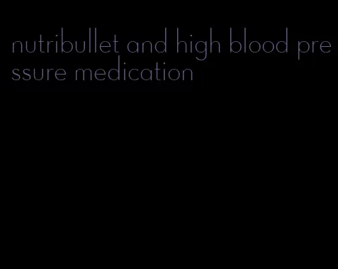 nutribullet and high blood pressure medication
