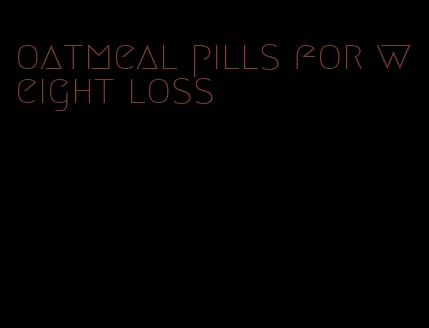 oatmeal pills for weight loss