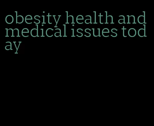 obesity health and medical issues today
