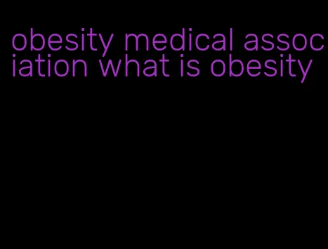 obesity medical association what is obesity