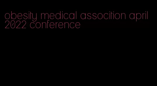 obesity medical assocition april 2022 conference