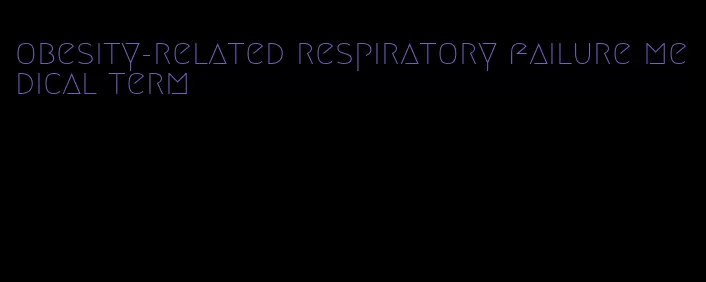 obesity-related respiratory failure medical term