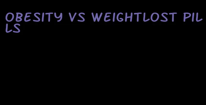 obesity vs weightlost pills