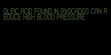 oleic acid found in avocados can reduce high blood pressure