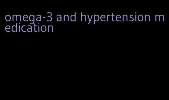 omega-3 and hypertension medication