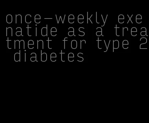 once-weekly exenatide as a treatment for type 2 diabetes