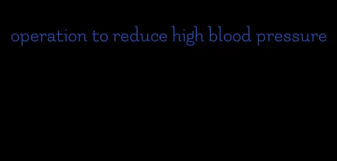 operation to reduce high blood pressure
