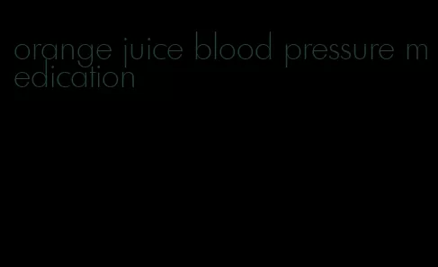 orange juice blood pressure medication