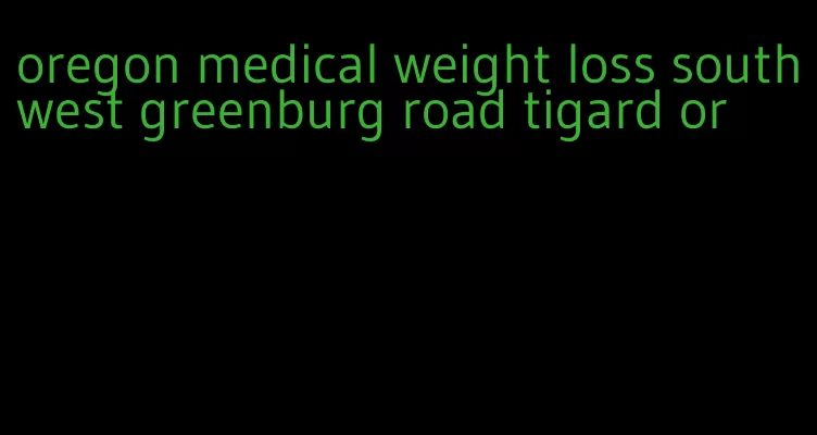 oregon medical weight loss southwest greenburg road tigard or
