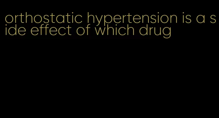 orthostatic hypertension is a side effect of which drug