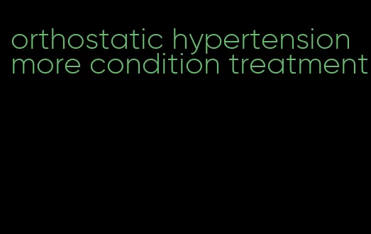 orthostatic hypertension more condition treatment