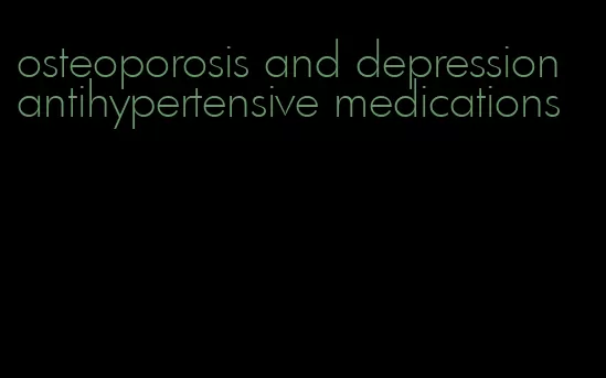 osteoporosis and depression antihypertensive medications