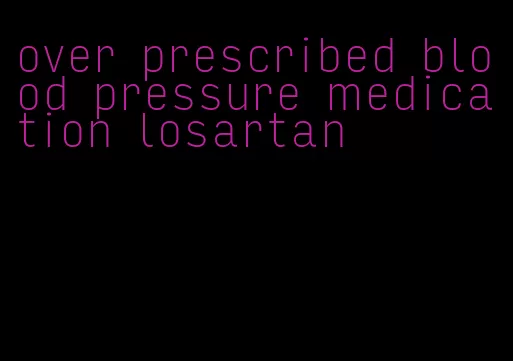 over prescribed blood pressure medication losartan