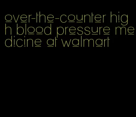 over-the-counter high blood pressure medicine at walmart