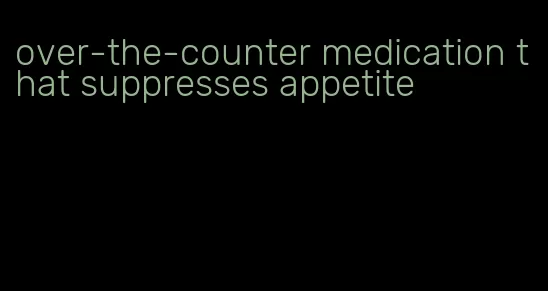 over-the-counter medication that suppresses appetite