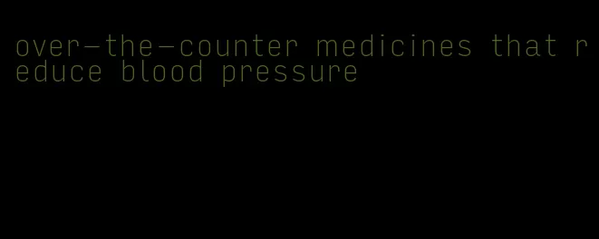 over-the-counter medicines that reduce blood pressure