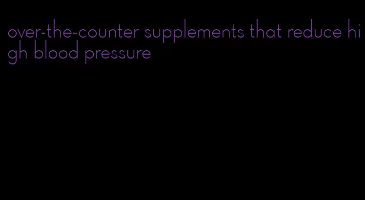 over-the-counter supplements that reduce high blood pressure