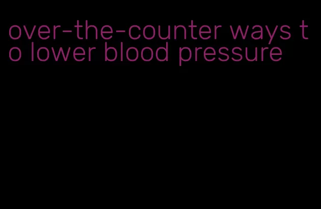over-the-counter ways to lower blood pressure