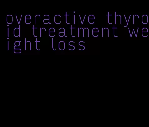 overactive thyroid treatment weight loss