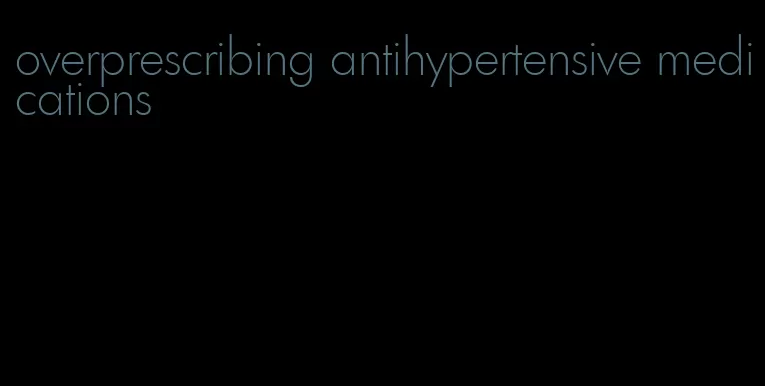 overprescribing antihypertensive medications