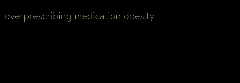overprescribing medication obesity