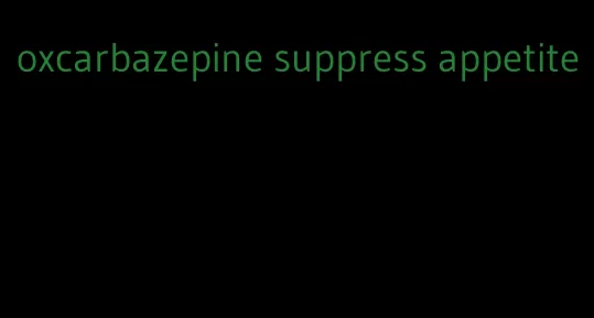 oxcarbazepine suppress appetite