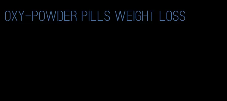 oxy-powder pills weight loss