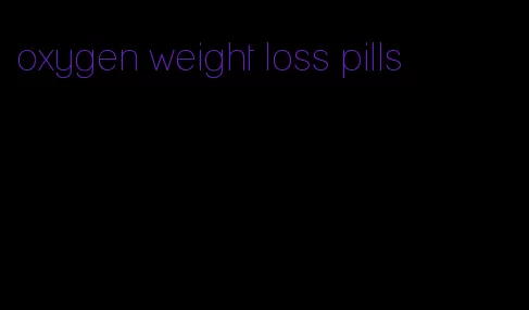 oxygen weight loss pills