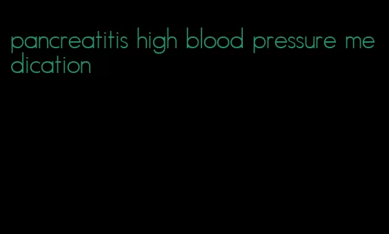 pancreatitis high blood pressure medication
