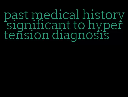 past medical history significant to hypertension diagnosis