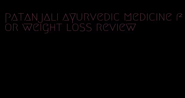 patanjali ayurvedic medicine for weight loss review