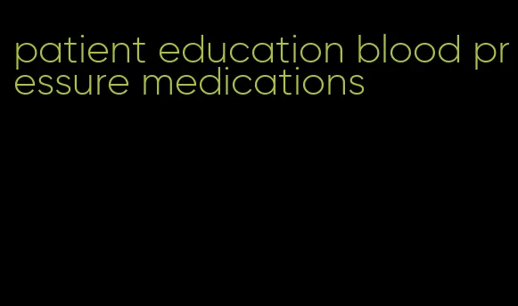 patient education blood pressure medications