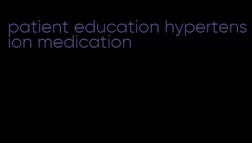 patient education hypertension medication