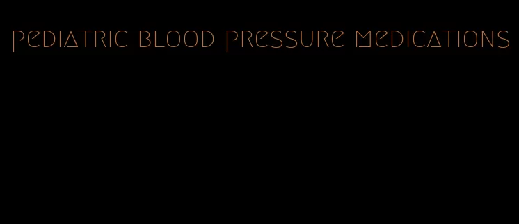 pediatric blood pressure medications