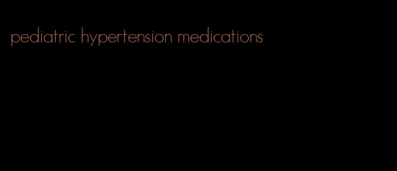pediatric hypertension medications