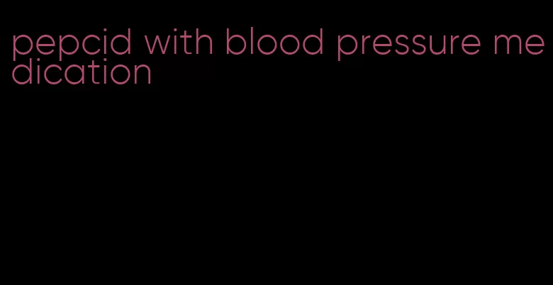 pepcid with blood pressure medication