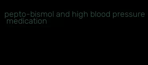 pepto-bismol and high blood pressure medication