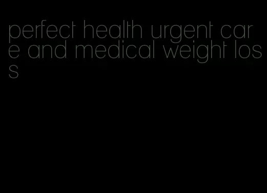 perfect health urgent care and medical weight loss