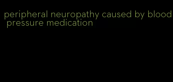 peripheral neuropathy caused by blood pressure medication